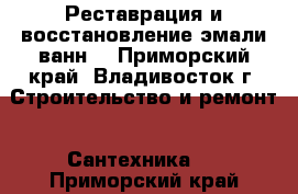 Реставрация и восстановление эмали ванн  - Приморский край, Владивосток г. Строительство и ремонт » Сантехника   . Приморский край